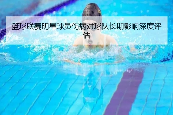 篮球联赛明星球员伤病对球队长期影响深度评估
